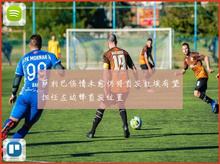 萨利巴伤情未愈仍将首发杜埃有望担任左边锋首发位置
