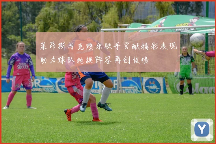 莱昂斯与克赖尔联手贡献精彩表现助力球队轮换阵容再创佳绩