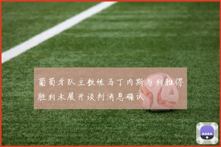 葡萄牙队主教练马丁内斯与利雅得胜利未展开谈判消息确认