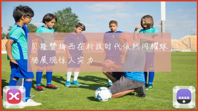 贝隆赞梅西在科技时代依然闪耀球场展现惊人实力