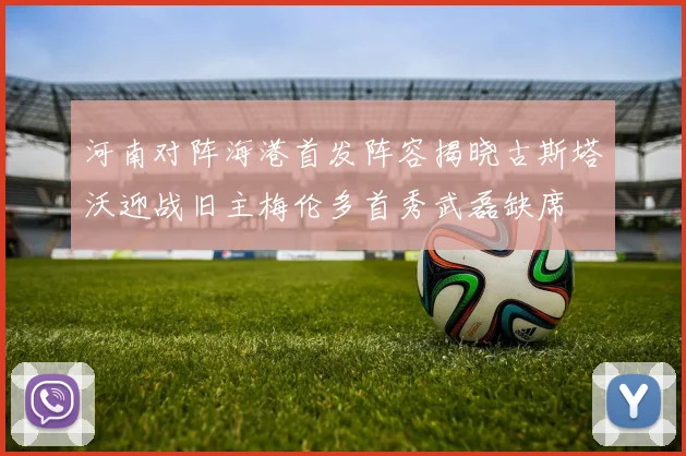 河南对阵海港首发阵容揭晓古斯塔沃迎战旧主梅伦多首秀武磊缺席