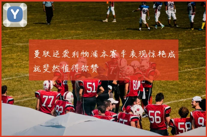 曼联逆袭利物浦本赛季表现惊艳成就斐然值得称赞