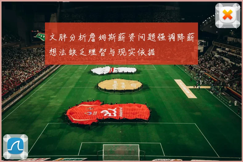 文胖分析詹姆斯薪资问题强调降薪想法缺乏理智与现实依据