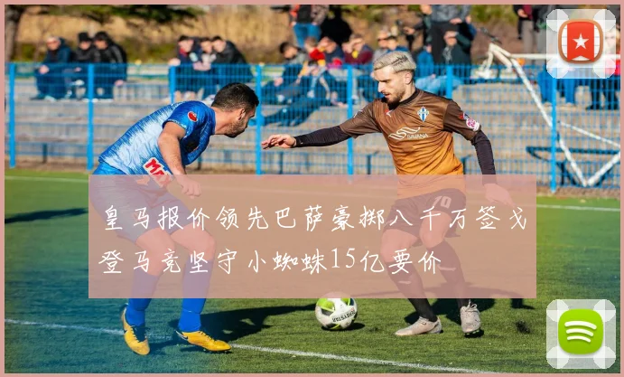 皇马报价领先巴萨豪掷八千万签戈登马竞坚守小蜘蛛15亿要价