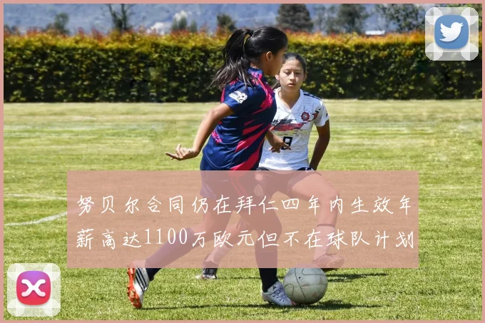 努贝尔合同仍在拜仁四年内生效年薪高达1100万欧元但不在球队计划中