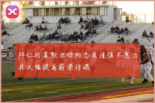 拜仁对莱默尔续约态度谨慎不愿为其大幅提高薪资待遇