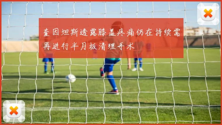 奎因坦斯透露膝盖疼痛仍在持续需再进行半月板清理手术