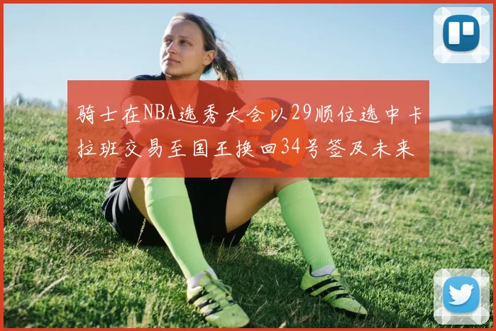 骑士在NBA选秀大会以29顺位选中卡拉班交易至国王换回34号签及未来一轮选秀权