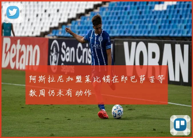 阿斯拉尼加盟莱比锡在即巴萨苦等数周仍未有动作