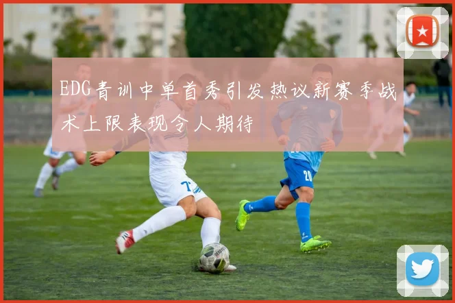 EDG青训中单首秀引发热议新赛季战术上限表现令人期待