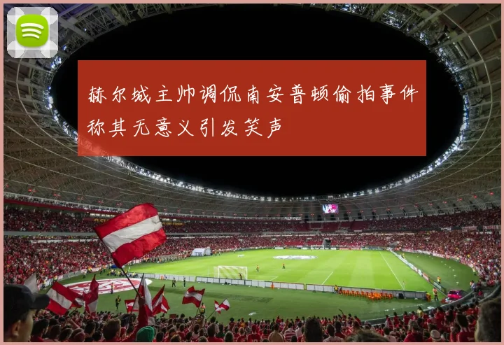 赫尔城主帅调侃南安普顿偷拍事件称其无意义引发笑声