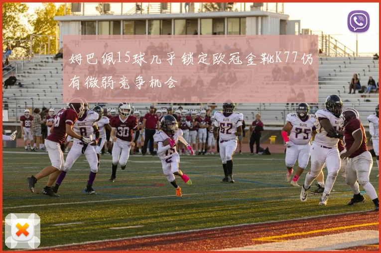 姆巴佩15球几乎锁定欧冠金靴K77仍有微弱竞争机会