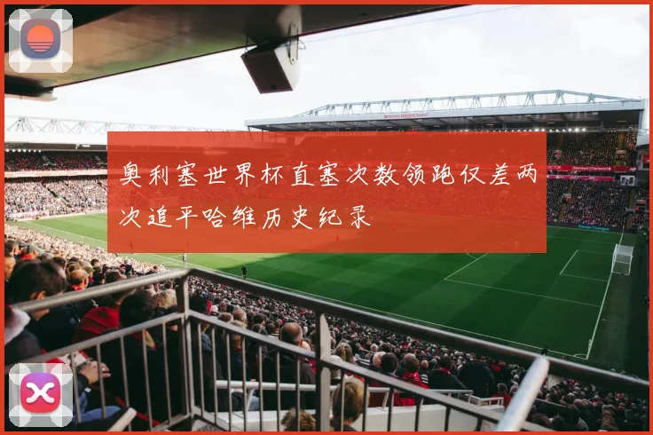 奥利塞世界杯直塞次数领跑仅差两次追平哈维历史纪录