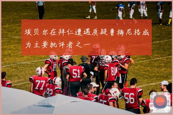 埃贝尔在拜仁遭遇质疑鲁梅尼格成为主要批评者之一