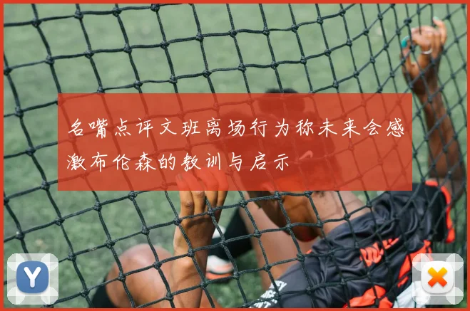 名嘴点评文班离场行为称未来会感激布伦森的教训与启示