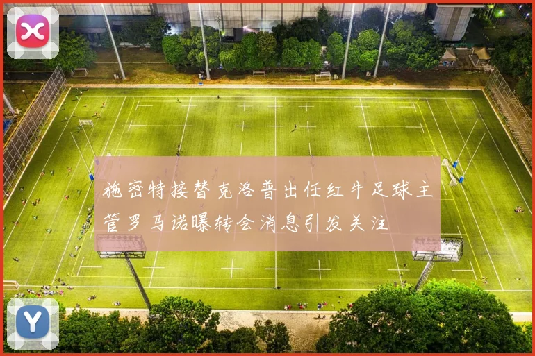 施密特接替克洛普出任红牛足球主管罗马诺曝转会消息引发关注