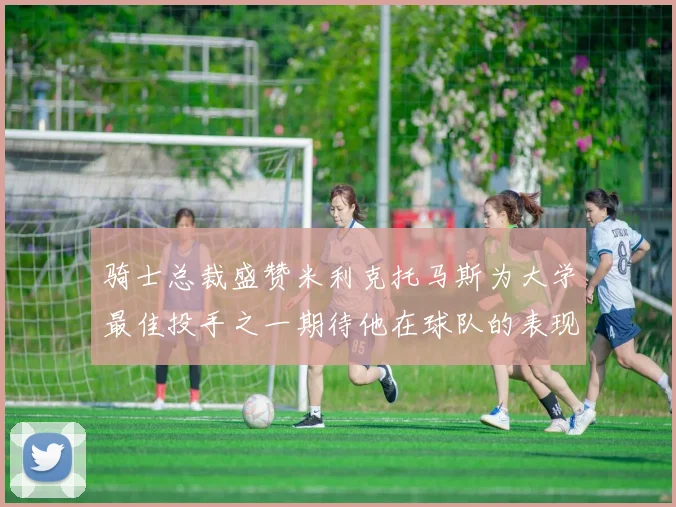 骑士总裁盛赞米利克托马斯为大学最佳投手之一期待他在球队的表现
