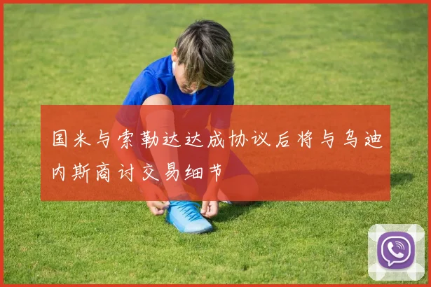 国米与索勒达达成协议后将与乌迪内斯商讨交易细节