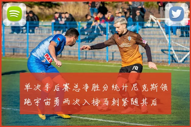 单次季后赛总净胜分统计尼克斯领跑宇宙勇两次入榜马刺紧随其后