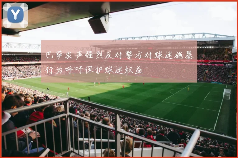 巴萨发声强烈反对警方对球迷施暴行为呼吁保护球迷权益