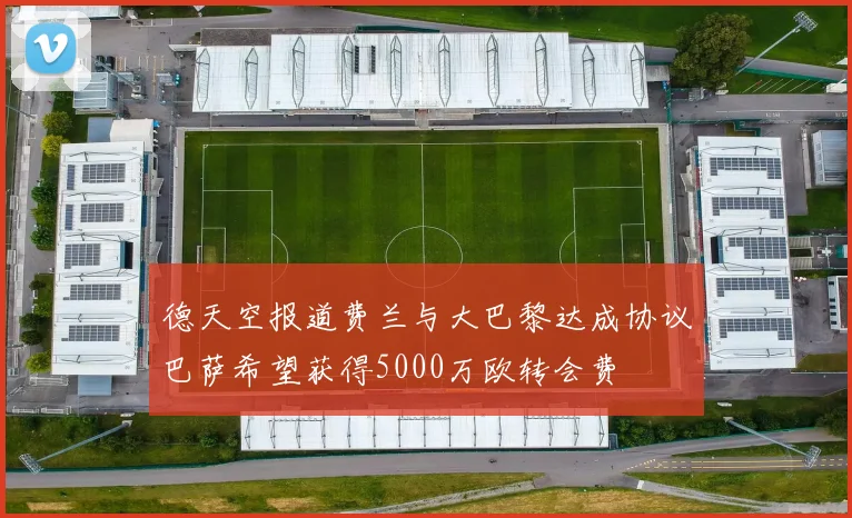 德天空报道费兰与大巴黎达成协议巴萨希望获得5000万欧转会费